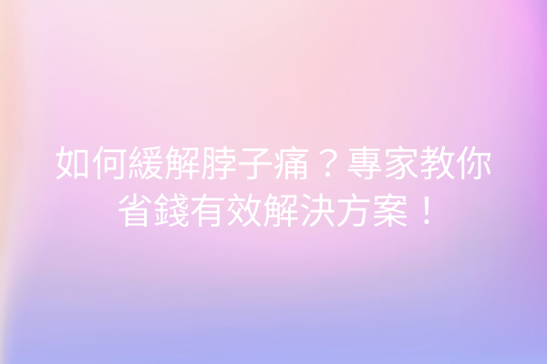 如何緩解脖子痛?專家教你省錢有效解決方案! 如何緩解脖子痛?專家教你省錢有效解決方案!
