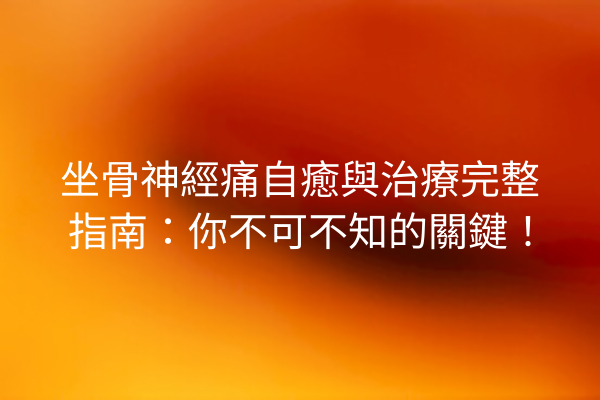 坐骨神經痛自癒與治療完整指南：你不可不知的關鍵！