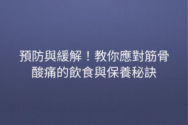 預防與緩解！教你應對筋骨酸痛的飲食與保養秘訣