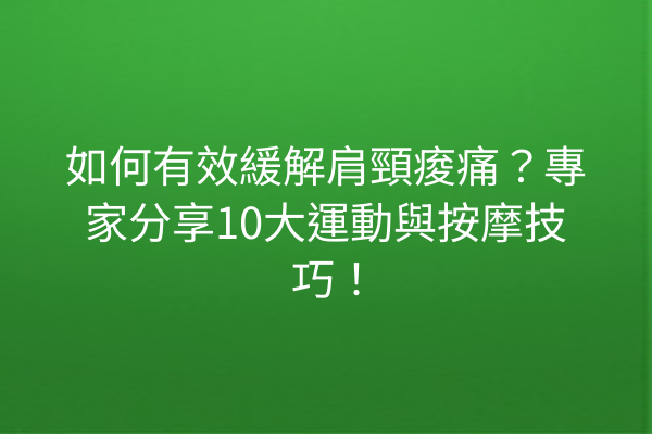 如何有效緩解肩頸痠痛？專家分享10大運動與按摩技巧！
