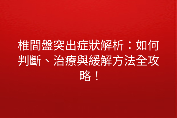 椎間盤突出症狀解析：如何判斷、治療與緩解方法全攻略！