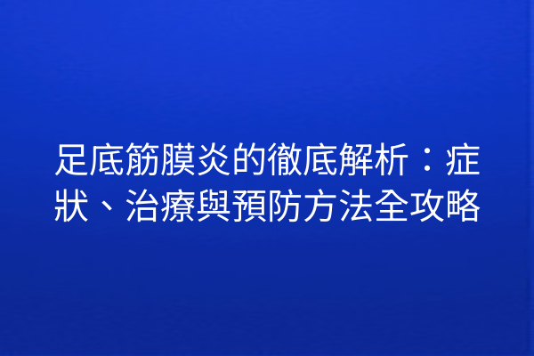 足底筋膜炎的徹底解析：症狀、治療與預防方法全攻略