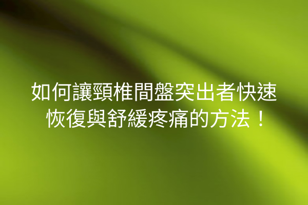 如何讓頸椎間盤突出者快速恢復與舒緩疼痛的方法! 如何讓頸椎間盤突出者快速恢復與舒緩疼痛的方法!