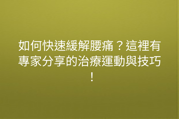如何快速緩解腰痛?這裡有專家分享的治療運動與技巧! 如何快速緩解腰痛?這裡有專家分享的治療運動與技巧!