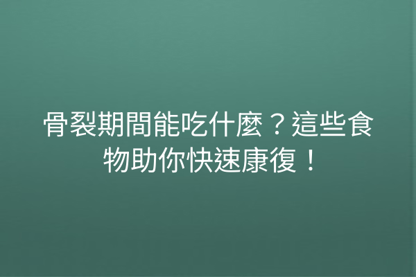 骨裂期間能吃什麼？這些食物助你快速康復！