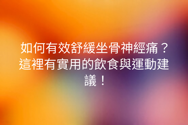 如何有效舒緩坐骨神經痛？這裡有實用的飲食與運動建議！