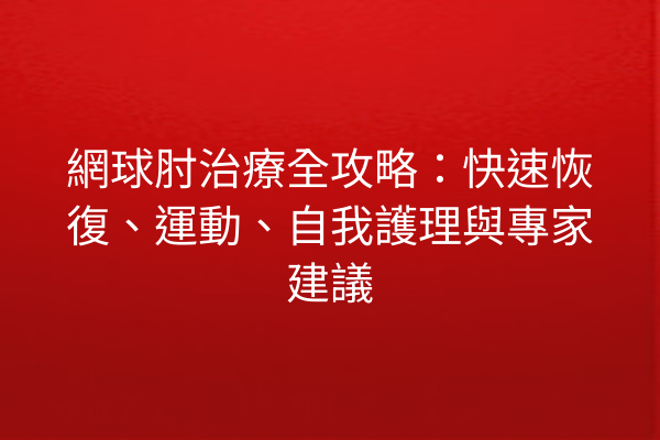 網球肘治療全攻略：快速恢復、運動、自我護理與專家建議