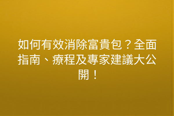 如何有效消除富貴包?全面指南、療程及專家建議大公開! 如何有效消除富貴包?全面指南、療程及專家建議大公開!