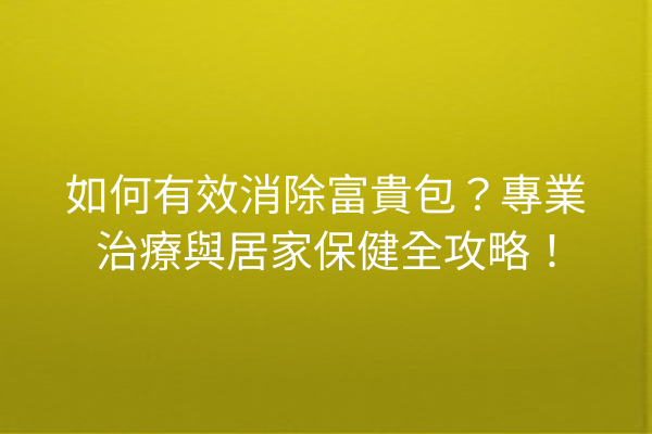 如何有效消除富貴包？專業治療與居家保健全攻略！