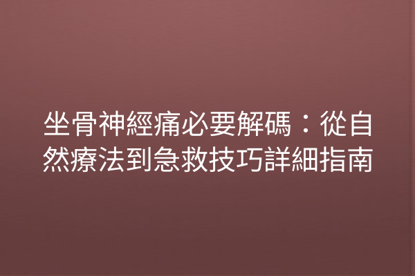 坐骨神經痛必要解碼：從自然療法到急救技巧詳細指南