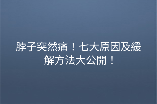 脖子突然痛!七大原因及緩解方法大公開! 脖子突然痛!七大原因及緩解方法大公開!