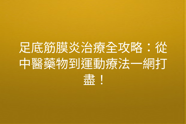 足底筋膜炎治療全攻略：從中醫藥物到運動療法一網打盡！