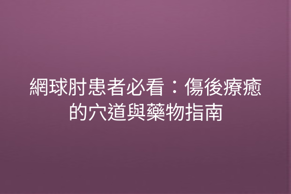 網球肘患者必看：傷後療癒的穴道與藥物指南