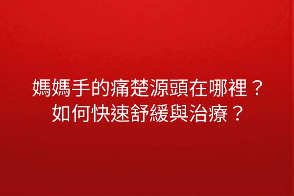 媽媽手的痛楚源頭在哪裡？如何快速舒緩與治療？