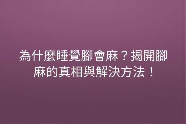 為什麼睡覺腳會麻?揭開腳麻的真相與解決方法! 為什麼睡覺腳會麻?揭開腳麻的真相與解決方法!