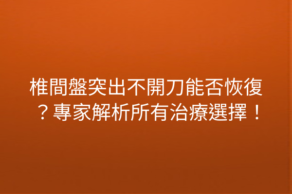椎間盤突出不開刀能否恢復？專家解析所有治療選擇！