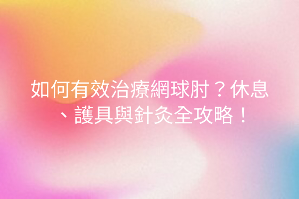 如何有效治療網球肘？休息、護具與針灸全攻略！