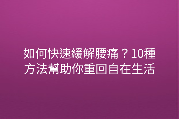 如何快速緩解腰痛？10種方法幫助你重回自在生活