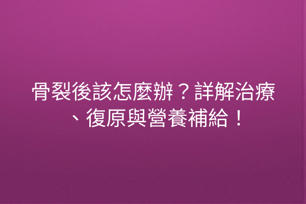 骨裂後該怎麼辦？詳解治療、復原與營養補給！