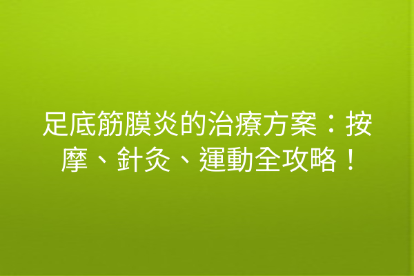 足底筋膜炎的治療方案：按摩、針灸、運動全攻略！
