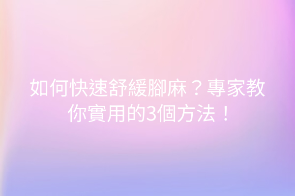 如何快速舒緩腳麻？專家教你實用的3個方法！