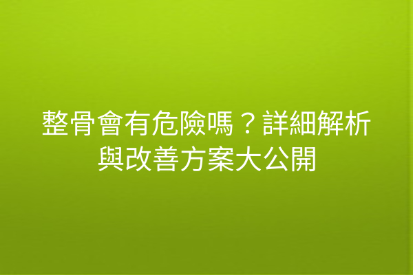 整骨會有危險嗎？詳細解析與改善方案大公開