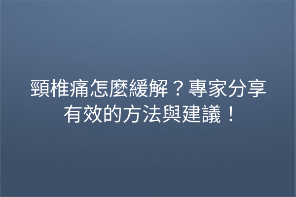 頸椎痛怎麼緩解？專家分享有效的方法與建議！