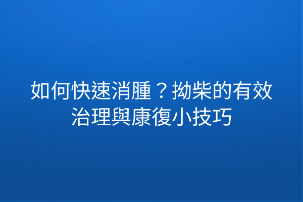 如何快速消腫？拗柴的有效治理與康復小技巧