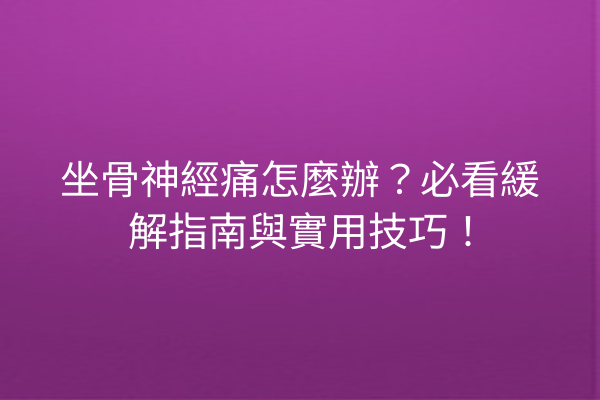 坐骨神經痛怎麼辦？必看緩解指南與實用技巧！