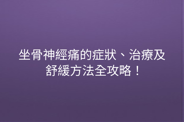 坐骨神經痛的症狀、治療及舒緩方法全攻略！