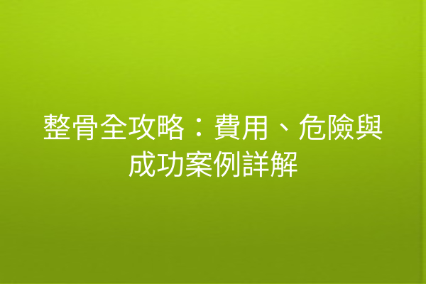 整骨全攻略：費用、危險與成功案例詳解