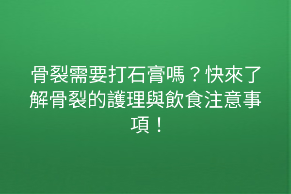 骨裂需要打石膏嗎？快來了解骨裂的護理與飲食注意事項！