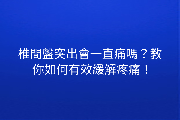 椎間盤突出會一直痛嗎?教你如何有效緩解疼痛! 椎間盤突出會一直痛嗎?教你如何有效緩解疼痛!