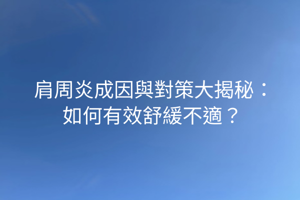 肩周炎成因與對策大揭秘：如何有效舒緩不適？