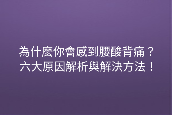 為什麼你會感到腰酸背痛？六大原因解析與解決方法！