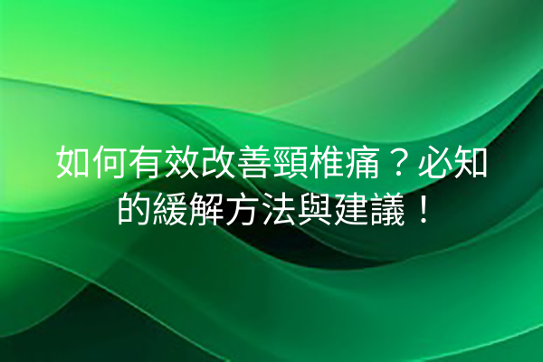 如何有效改善頸椎痛？必知的緩解方法與建議！
