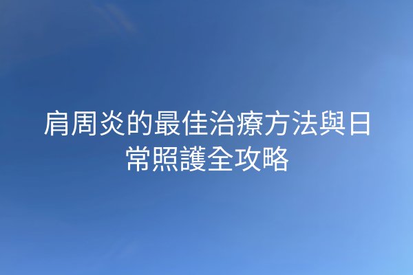 肩周炎的最佳治療方法與日常照護全攻略