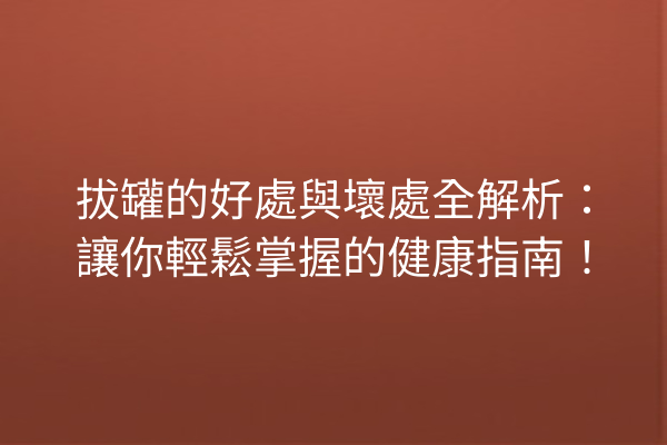 拔罐的好處與壞處全解析：讓你輕鬆掌握的健康指南！