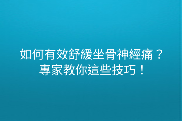 如何有效舒緩坐骨神經痛？專家教你這些技巧！
