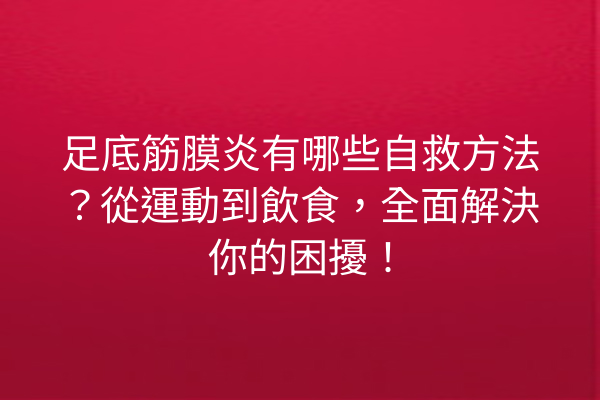 足底筋膜炎有哪些自救方法？從運動到飲食，全面解決你的困擾！