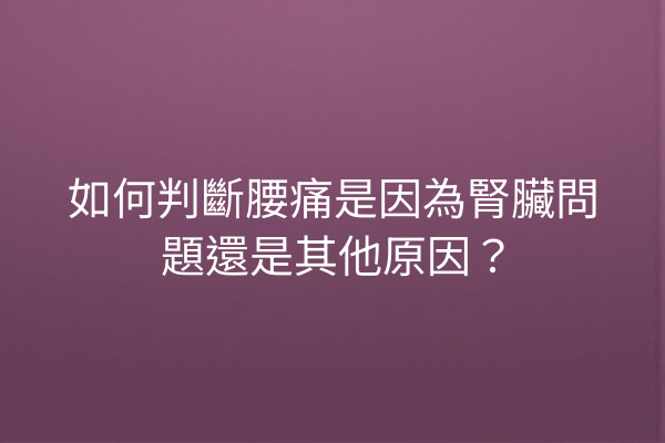 如何判斷腰痛是因為腎臟問題還是其他原因？
