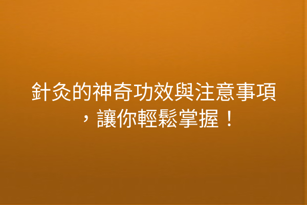 針灸的神奇功效與注意事項，讓你輕鬆掌握！
