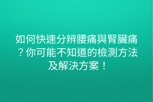 如何快速分辨腰痛與腎臟痛？你可能不知道的檢測方法及解決方案！