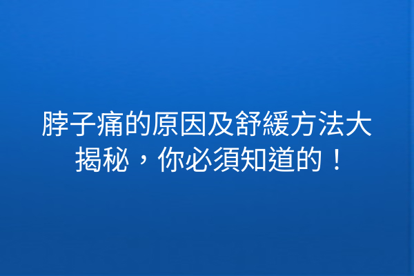 脖子痛的原因及舒緩方法大揭秘，你必須知道的！