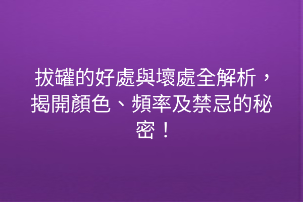 拔罐的好處與壞處全解析，揭開顏色、頻率及禁忌的秘密！