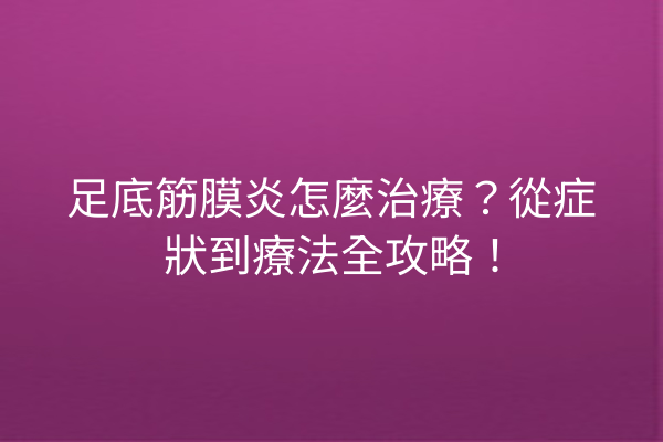 足底筋膜炎怎麼治療？從症狀到療法全攻略！