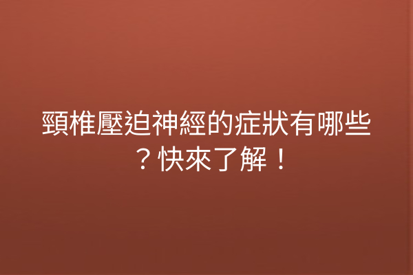 頸椎壓迫神經的症狀有哪些？快來了解！