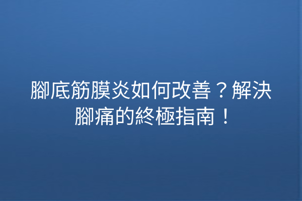 腳底筋膜炎如何改善？解決腳痛的終極指南！