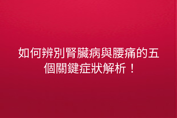 如何辨別腎臟病與腰痛的五個關鍵症狀解析！