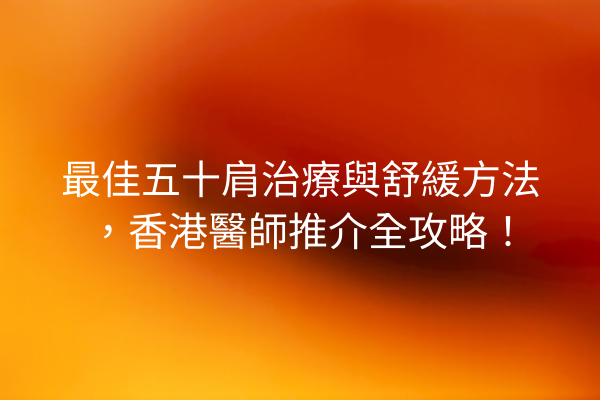 最佳五十肩治療與舒緩方法，香港醫師推介全攻略！